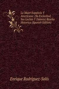 La Mujer Espanola Y Americana: (Su Esclavitud, Sus Luchas Y Dolores) Resena Historica (Spanish Edition)