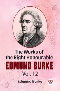 The Works Of The Right Honourable Edmund Burke Vol.12 Edmund Burke