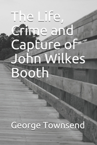 The Life, Crime and Capture of John Wilkes Booth