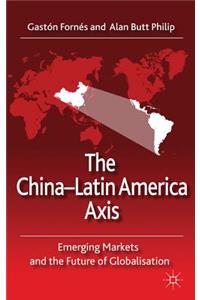 The China-Latin America Axis: Emerging Markets and the Future of Globalisation: Emerging Markets and the Future of Globalisation