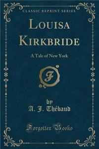 Louisa Kirkbride: A Tale of New York (Classic Reprint)