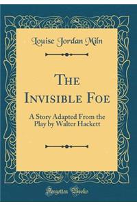 The Invisible Foe: A Story Adapted From the Play by Walter Hackett (Classic Reprint)