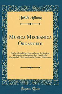 Musica Mechanica Organoedi: Das Ist: GrÃ¼ndlicher Unterricht Von Der Struktur, Gebrauch Und Erhaltung, Etc. Der Orgeln, Clavicymbel, Clavichordien Und Anderer Instrumente (Classic Reprint)