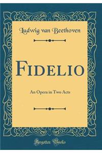 Fidelio: An Opera in Two Acts (Classic Reprint)