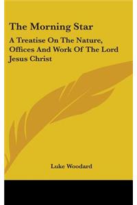 The Morning Star: A Treatise On The Nature, Offices And Work Of The Lord Jesus Christ