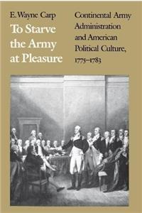 To Starve the Army at Pleasure: Continental Army Administration and American Political Culture, 17751783
