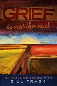 Grief Is Not The End--One Family's Journey From Loss to Hope