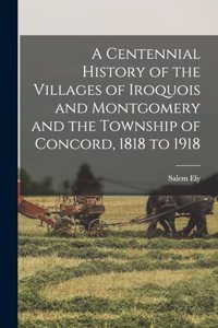 Centennial History of the Villages of Iroquois and Montgomery and the Township of Concord, 1818 to 1918