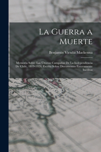 Guerra a Muerte: Memoria Sobre Las Últimas Campañas De La Independencia De Chile, 1819-1924. Escrita Sobre Documentos Enteramente Inéditos