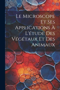 Le Microscope Et Ses Applications À L'étude Des Végétaux Et Des Animaux