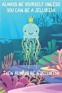Always Be Yourself Unless You Can Be A Jellyfish Then Always Be A Jellyfish