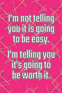 I'm Not Telling You It's Going to Be Easy. I'm Telling You It's Going to Be Worth It