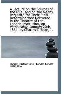 A Lecture on the Sources of the Nile, and on the Means Requisite for Their Final Determination
