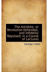 The Antidote, or Revelation Defended, and Infidelity Repulsed; In a Course of Lectures