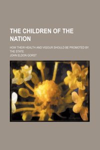 The Children of the Nation; How Their Health and Vigour Should Be Promoted by the State