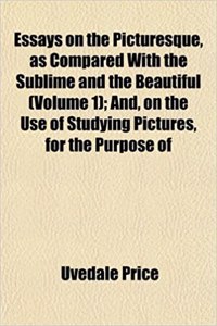 Essays on the Picturesque, as Compared with the Sublime and the Beautiful (Volume 1); And, on the Use of Studying Pictures, for the Purpose of