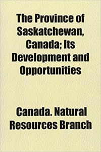 The Province of Saskatchewan, Canada; Its Development and Opportunities