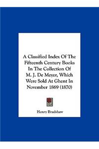 Classified Index of the Fifteenth Century Books in the Collection of M. J. de Meyer, Which Were Sold at Ghent in November 1869 (1870)