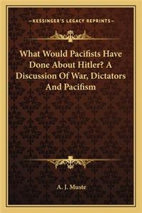 What Would Pacifists Have Done About Hitler? A Discussion Of War, Dictators And Pacifism