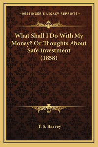 What Shall I Do With My Money? Or Thoughts About Safe Investment (1858)