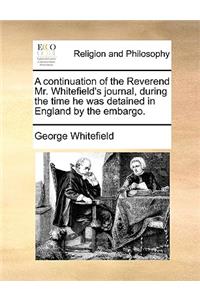 A continuation of the Reverend Mr. Whitefield's journal, during the time he was detained in England by the embargo.