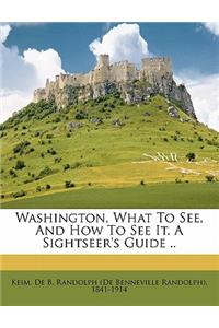 Washington, What to See, and How to See It. a Sightseer's Guide ..