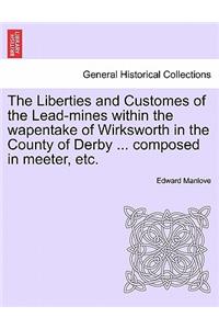 The Liberties and Customes of the Lead-Mines Within the Wapentake of Wirksworth in the County of Derby ... Composed in Meeter, Etc.