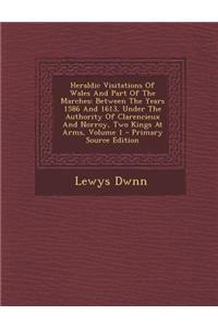 Heraldic Visitations of Wales and Part of the Marches: Between the Years 1586 and 1613, Under the Authority of Clarencieux and Norroy, Two Kings at Ar