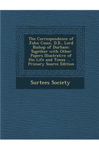 The Correspondence of John Cosin, D.D., Lord Bishop of Durham: Together with Other Papers Illustrative of His Life and Times ... - Primary Source Edition