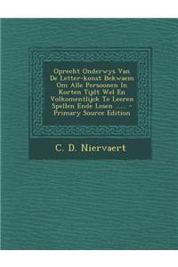 Oprecht Onderwys Van de Letter-Konst Bekwaem Om Alle Persoonen in Korten Tijdt Wel En Volkomentlijck Te Leeren Spellen Ende Lesen ......