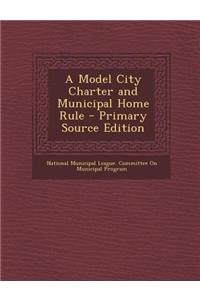 A Model City Charter and Municipal Home Rule - Primary Source Edition