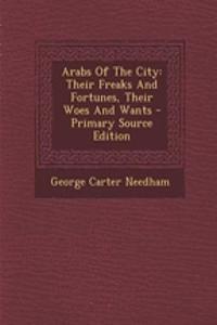 Arabs of the City: Their Freaks and Fortunes, Their Woes and Wants