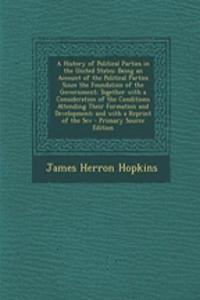 A History of Political Parties in the United States: Being an Account of the Political Parties Since the Foundation of the Government; Together with a Consideration of the Conditions Attending Their Formation and Development; And with a Reprint of