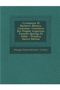 Civilisation Et Barbarie: Moeurs, Coutumes, Caracteres Des Peuples Argentins. Facundo Quiroga Et Aldao - Primary Source Edition