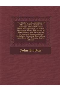 The History and Antiquities of the Cathedral Church of Salisbury: Illustrated with a Series of Engravings, of Views, Elevations, Plans, and Details of