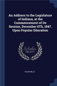 An Address to the Legislature of Indiana, at the Commencement of Its Session, December 6Th, 1847. Upon Popular Education
