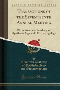 Transactions of the Seventeenth Annual Meeting: Of the American Academy of Ophthalmology and Oto-Laryngology (Classic Reprint)