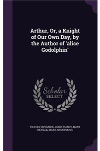 Arthur, Or, a Knight of Our Own Day, by the Author of 'alice Godolphin'