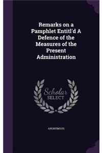 Remarks on a Pamphlet Entitl'd A Defence of the Measures of the Present Administration