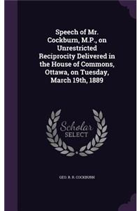 Speech of Mr. Cockburn, M.P., on Unrestricted Reciprocity Delivered in the House of Commons, Ottawa, on Tuesday, March 19th, 1889