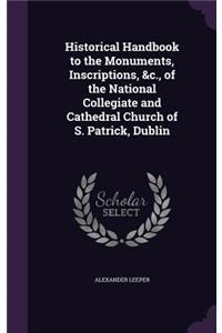 Historical Handbook to the Monuments, Inscriptions, &c., of the National Collegiate and Cathedral Church of S. Patrick, Dublin