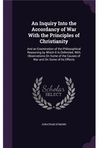 An Inquiry Into the Accordancy of War With the Principles of Christianity: And an Examination of the Philosophical Reasoning by Which It Is Defended, With Observations On Some of the Causes of War and On Some of Its Effects