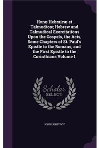 Horæ Hebraicæ et Talmudicæ; Hebrew and Talmudical Exercitations Upon the Gospels, the Acts, Some Chapters of St. Paul's Epistle to the Romans, and the First Epistle to the Corinthians Volume 1