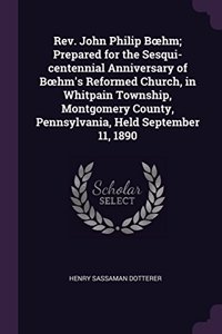 Rev. John Philip Boehm; Prepared for the Sesqui-centennial Anniversary of Boehm's Reformed Church, in Whitpain Township, Montgomery County, Pennsylvania, Held September 11, 1890