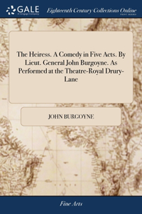 Heiress. A Comedy in Five Acts. By Lieut. General John Burgoyne. As Performed at the Theatre-Royal Drury-Lane