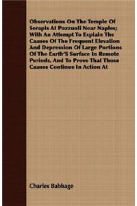 Observations on the Temple of Serapis at Pozzuoli Near Naples; With an Attempt to Explain the Causes of the Frequent Elevation and Depression of Large Portions of the Earth's Surface in Remote Periods, and to Prove That Those Causes Continue in Act