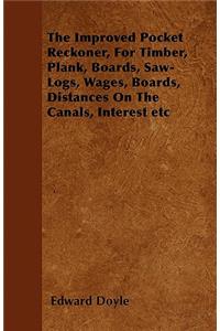 Improved Pocket Reckoner, for Timber, Plank, Boards, Saw-Logs, Wages, Boards, Distances on the Canals, Interest Etc
