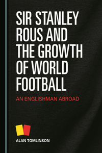 Sir Stanley Rous and the Growth of World Football: An Englishman Abroad