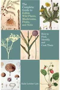 Complete Guide to Edible Wild Plants, Mushrooms, Fruits, and Nuts: How to Find, Identify, and Cook Them