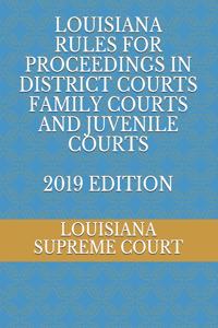 Louisiana Rules for Proceedings in District Courts Family Courts and Juvenile Courts 2019 Edition